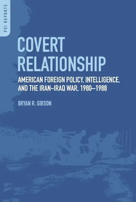Covert Relationship: American Foreign Policy, Intelligence, and the Iran-Iraq War, 1980-1988 by Bryan Gibson