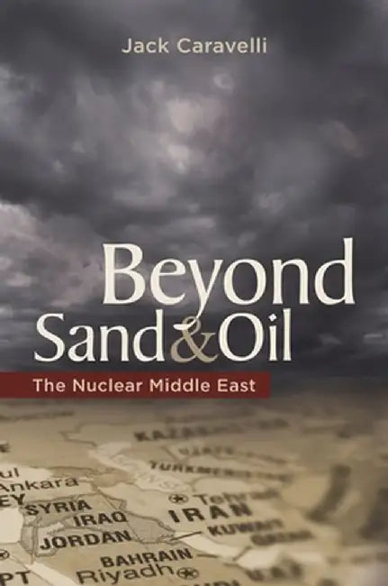 Beyond Sand and Oil: The Nuclear Middle East by Jack Caravelli