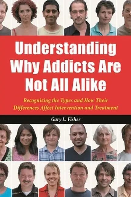 Understanding Why Addicts Are Not All Alike: Recognizing the Types and How Their Differences Affect Intervention and Treatment by Gary Fisher