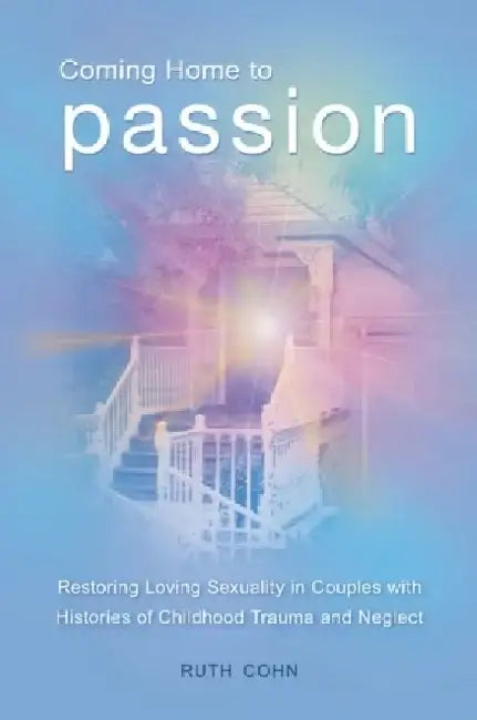 Coming Home to Passion: Restoring Loving Sexuality in Couples with Histories of Childhood Trauma and Neglect by Ruth Cohn