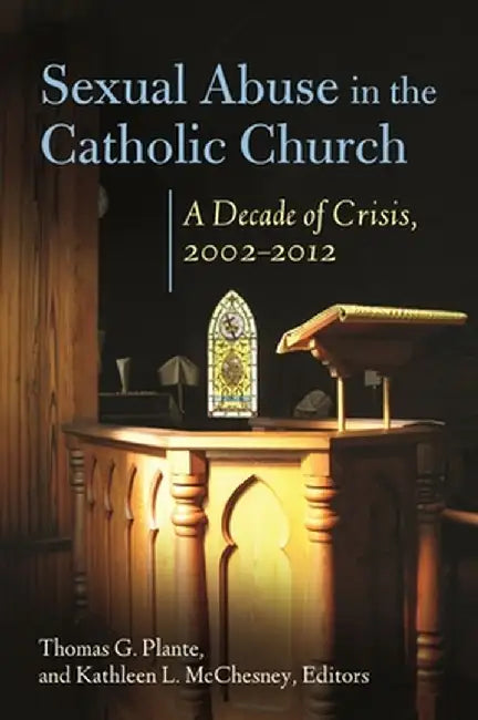 Sexual Abuse in the Catholic Church: A Decade of Crisis, 2002-2012 by Thomas G. Plante
