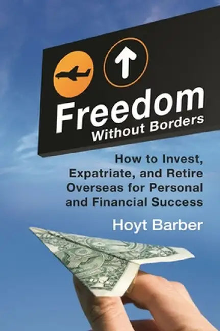 Freedom Without Borders: How to Invest, Expatriate, and Retire Overseas for Personal and Financial Success by Hoyt L. Barber