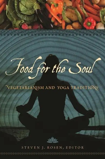 Food for the Soul: Vegetarianism and Yoga Traditions by Steven Rosen