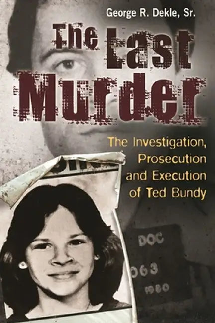 The Last Murder: The Investigation, Prosecution, and Execution of Ted Bundy by George Dekle
