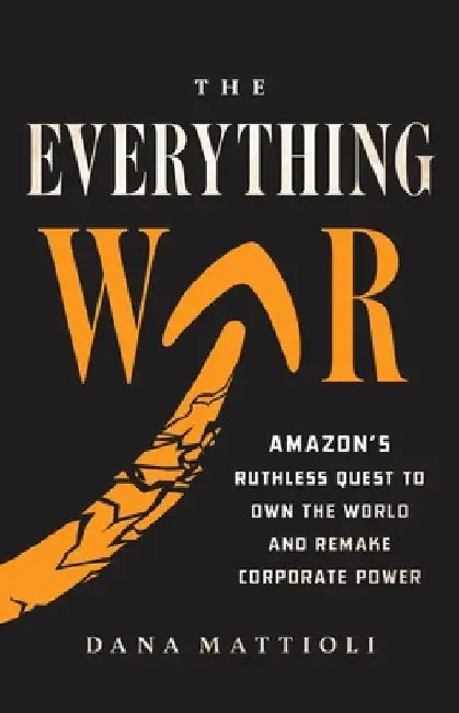 The Everything War: Amazon's Ruthless Quest to Own the World and Remake Corporate Power by Dana Mattioli