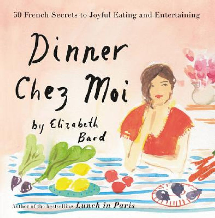 Dinner Chez Moi: 50 French Secrets to Joyful Eating and Entertaining by Elizabeth Bard
