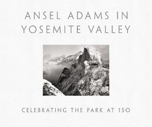 Ansel Adams in Yosemite Valley: Celebrating the Park at 150 by Ansel Adams