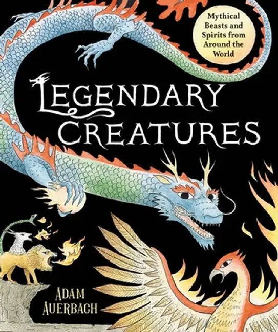 Legendary Creatures: Mythical Beasts and Spirits from Around the World by Adam Auerbach