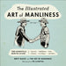 The Illustrated Art of Manliness: The Essential How-To Guide: Survival - Chivalry - Self-Defense - Style - Car Repair - And More! by Brett McKay