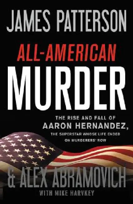 All-American Murder: The Rise and Fall of Aaron Hernandez, the Superstar Whose Life Ended on Murderers' Row by James Patterson