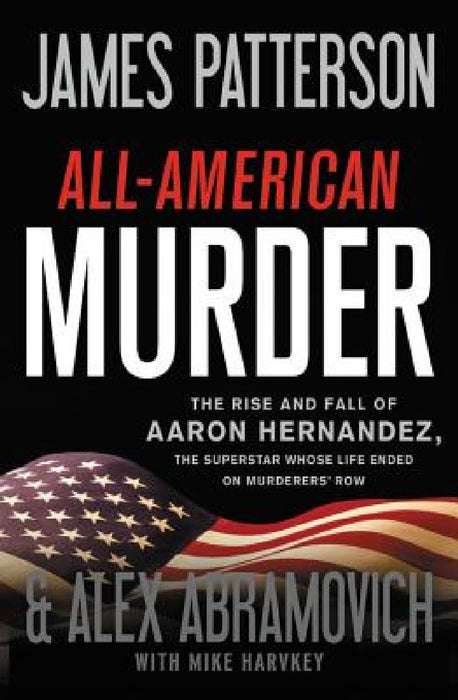 All-American Murder: The Rise and Fall of Aaron Hernandez, the Superstar Whose Life Ended on Murderers' Row by James Patterson