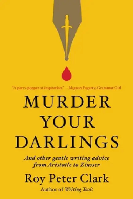 Murder Your Darlings: And Other Gentle Writing Advice from Aristotle to Zinsser by Roy Peter Clark