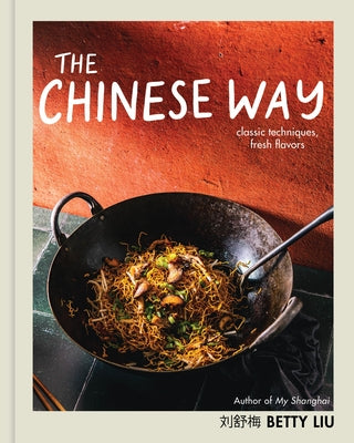 The Chinese Way: Fresh Flavors and Classic Techniques in a Modern Kitchen by Betty Liu