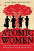 Atomic Women: The Untold Stories of the Scientists Who Helped Create the Nuclear Bomb by Roseanne Montillo