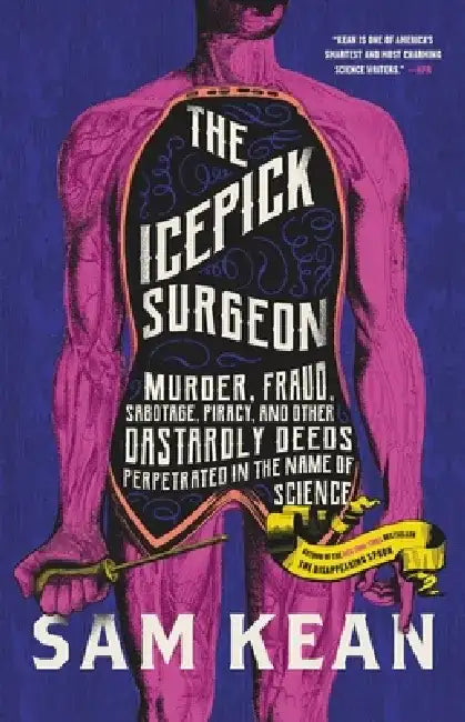 The Icepick Surgeon: Murder, Fraud, Sabotage, Piracy, and Other Dastardly Deeds Perpetuated in the Name of Science by Sam Kean