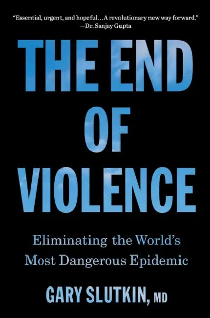 The End of Violence: Eliminating the World's Most Dangerous Epidemic by Gary Slutkin