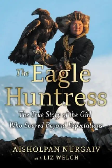 The Eagle Huntress: The True Story of the Girl Who Soared Beyond Expectations by Liz Welch