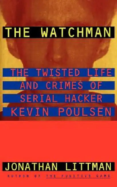 The Watchman: The Twisted Life and Crimes of Serial Hacker Kevin Poulsen by Jonathan Littman