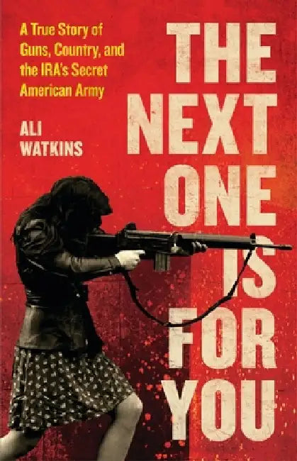 The Next One Is for You: A True Story of Guns, Country, and the Ira's Secret American Army by Ali Watkins