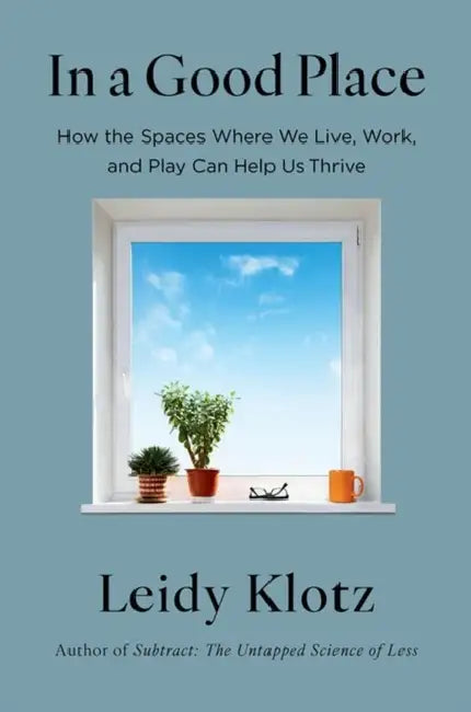 In a Good Place: How the Spaces Where We Live, Work, and Play Can Help Us Thrive by Leidy Klotz