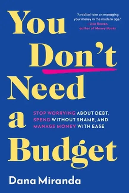 You Don't Need a Budget: Stop Worrying about Debt, Spend Without Shame, and Manage Money with Ease by Dana Miranda