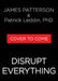 Disrupt Everything--And Win: Take Control of Your Future by James Patterson, Patrick Leddin