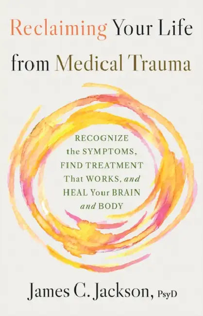 Reclaiming Your Life from Medical Trauma: Recognize the Symptoms, Find Treatment That Works, and Heal Your Brain and Body by James C. Jackson