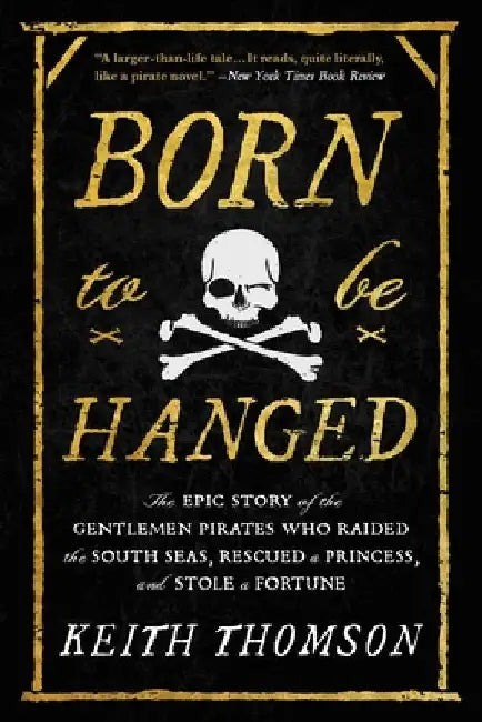 Born to Be Hanged: The Epic Story of the Gentlemen Pirates Who Raided the South Seas, Rescued a Princess, and Stole a Fortune by Keith Thomson