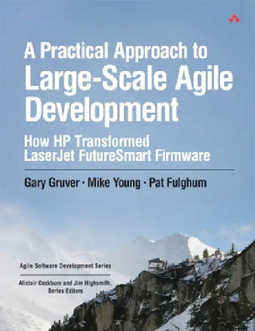 A Practical Approach to Large-Scale Agile Development: How HP Transformed LaserJet FutureSmart Firmware by Gary Gruver, Mike Young, Pat Fulghum