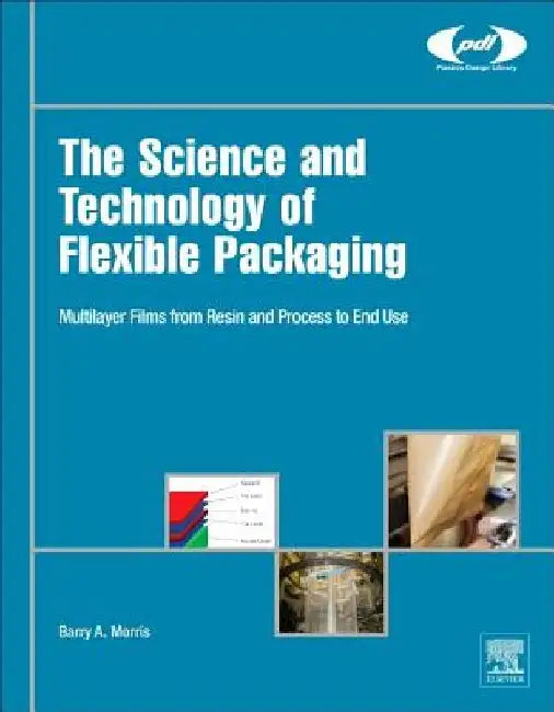 The Science and Technology of Flexible Packaging: Multilayer Films from Resin and Process to End Use by Barry A. Morris