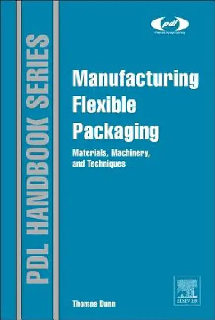 Manufacturing Flexible Packaging: Materials, Machinery, and Techniques by Thomas Dunn
