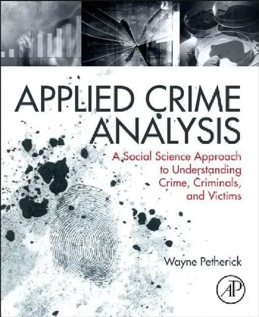 Applied Crime Analysis: A Social Science Approach to Understanding Crime, Criminals, and Victims by Petherick, Wayne