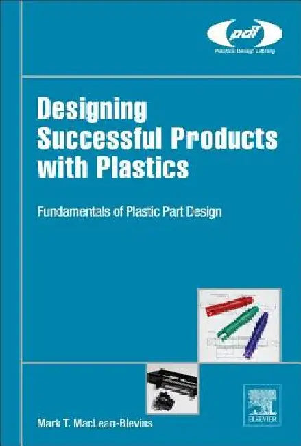 Designing Successful Products with Plastics: Fundamentals of Plastic Part Design by Mark T. Maclean-Blevins