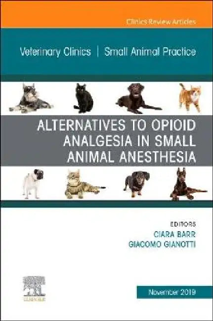 Alternatives to Opioid Analgesia in Small Animal Anesthesia, an Issue of Veterinary Clinics of North America: Small Animal Practice: Volume 49-6 by Ciara A. Barr, Giacomo Gianotti