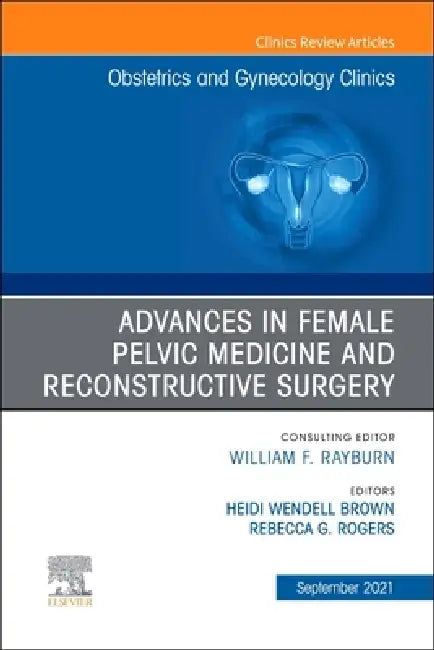 Advances in Female Pelvic Medicine and Reconstructive Surgery, an Issue of Obstetrics and Gynecology Clinics: Volume 48-3 by Rebecca G. Rogers