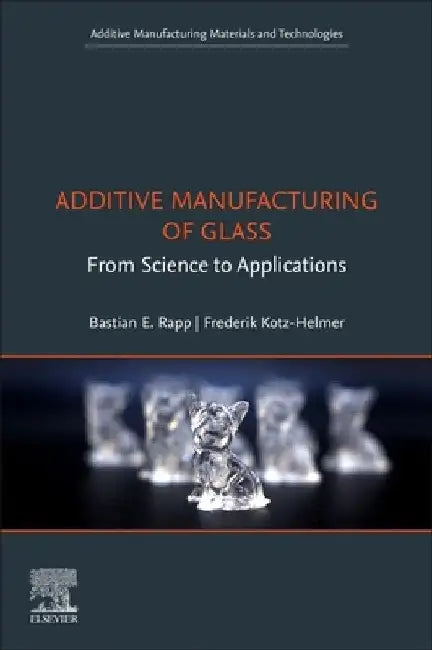 Additive Manufacturing of Glass: From Science to Applications by Bastian E. Rapp