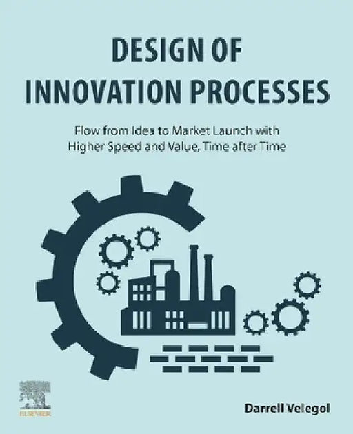 Design of Innovation Processes: Flow from Idea to Market Launch with Higher Speed and Value, Time after Time by Darrell Velegol