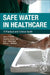 Safe Water in Healthcare: A Practical and Clinical Guide by James T. Walker