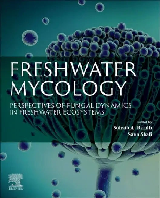Freshwater Mycology: Perspectives of Fungal Dynamics in Freshwater Ecosystems by Suhaib A. Bandh