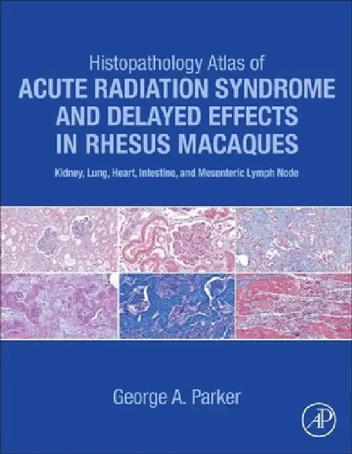 Histopathology Atlas of Acute Radiation Syndrome and Delayed Effects in Rhesus Macaques: Kidney, Lung, Heart, Intestine and Mesenteric Lymph Node by George Parker
