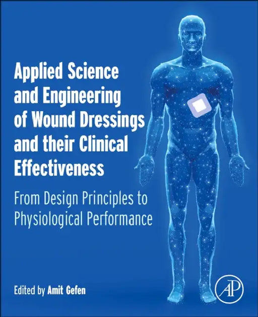Applied Science and Engineering of Wound Dressings and Their Clinical Effectiveness: From Design Principles to Physiological Performance by Amit Gefen