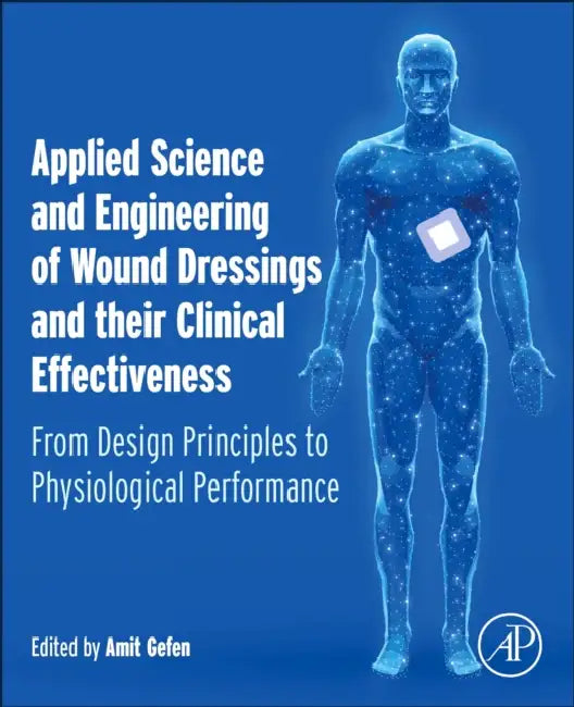 Applied Science and Engineering of Wound Dressings and Their Clinical Effectiveness: From Design Principles to Physiological Performance by Amit Gefen
