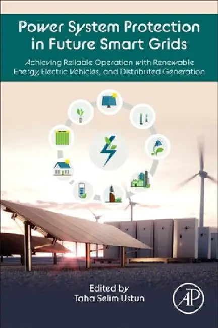 Power System Protection in Future Smart Grids: Achieving Reliable Operation with Renewable Energy, Electric Vehicles, and Distributed Generation by Taha Selim Ustun