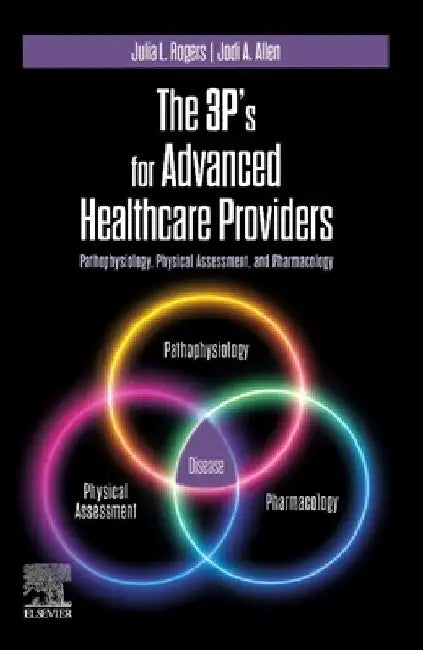 The 3p's for Advanced Healthcare Providers: Pathophysiology, Physical Assessment, and Pharmacology by Julia Rogers