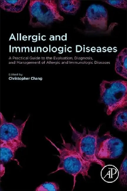Allergic and Immunologic Diseases: A Practical Guide to the Evaluation, Diagnosis and Management of Allergic and Immunologic Diseases by Christopher Chang