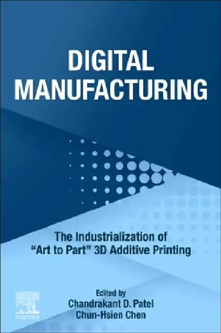 Digital Manufacturing: The Industrialization of "Art to Part" 3D Additive Printing by Chandrakant D. Patel