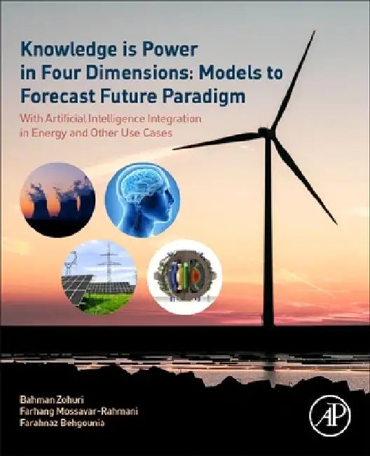 Knowledge is Power in Four Dimensions: Models to Forecast Future Paradigm: With Artificial Intelligence Integration in Energy and Other Use Cases by Bahman Zohuri