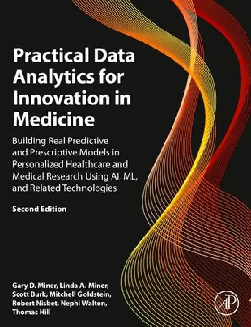 Practical Data Analytics for Innovation in Medicine: Building Real Predictive and Prescriptive Models in Healthcare and Medical Research Using Ai, ML, by Gary D. Miner