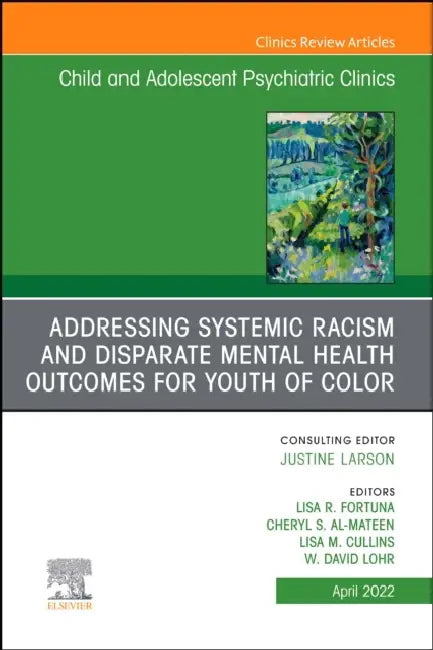 Addressing Systemic Racism and Disparate Mental Health Outcomes for Youth of Color, an Issue of Child and Adolescent Psychiatric Clinics of North Amer by Lisa R. Fortuna, Cheryl S. Almateen, Lisa M. Cullins