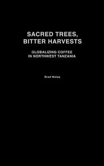 Sacred Trees, Bitter Harvests: Globalizing Coffee in Northwest Tanzania by Brad Weiss